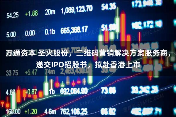 万通资本 圣火股份，二维码营销解决方案服务商，递交IPO招股书，拟赴香港上市