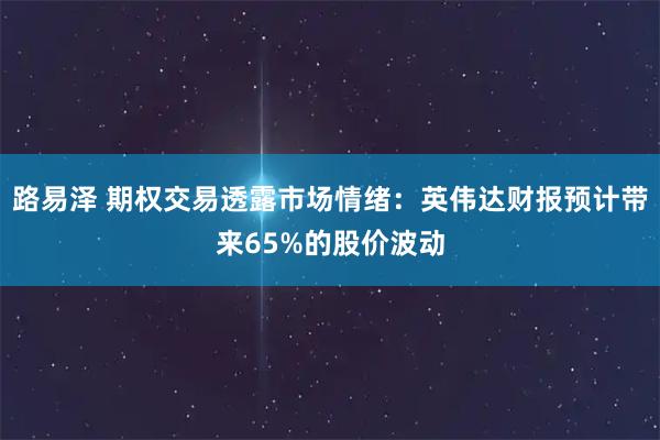 路易泽 期权交易透露市场情绪：英伟达财报预计带来65%的股价波动