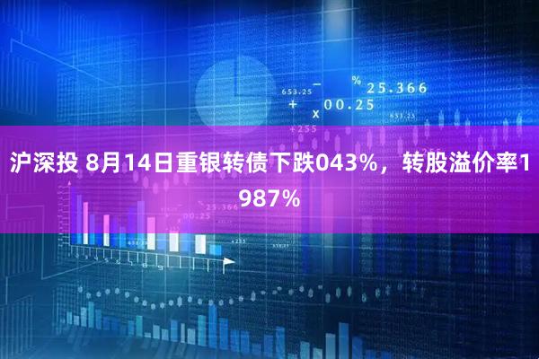 沪深投 8月14日重银转债下跌043%,转股溢价率1987%
