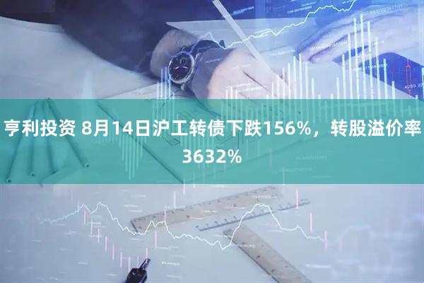 亨利投资 8月14日沪工转债下跌156%,转股溢价率3632%