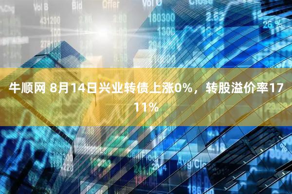 牛顺网 8月14日兴业转债上涨0%,转股溢价率1711%