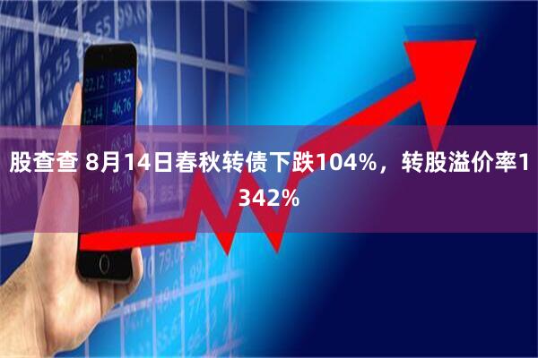 股查查 8月14日春秋转债下跌104%，转股溢价率1342%