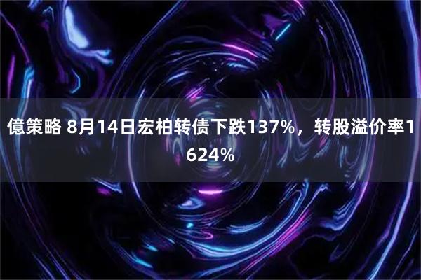 億策略 8月14日宏柏转债下跌137%，转股溢价率1624%