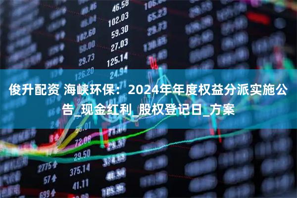 俊升配资 海峡环保：2024年年度权益分派实施公告_现金红利_股权登记日_方案