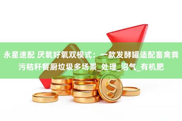 永星速配 厌氧好氧双模式：一款发酵罐适配畜禽粪污秸秆餐厨垃圾多场景_处理_沼气_有机肥