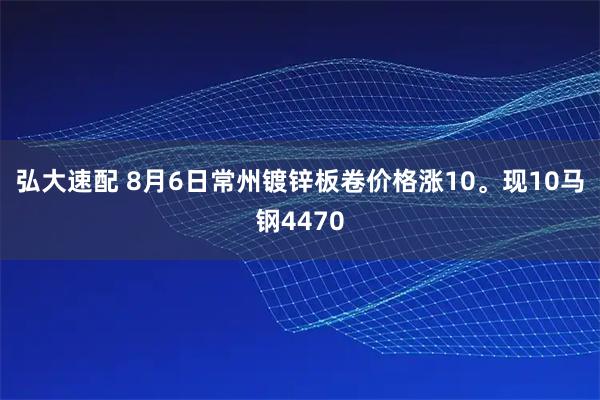 弘大速配 8月6日常州镀锌板卷价格涨10。现10马钢4470