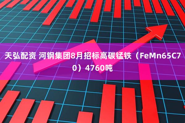 天弘配资 河钢集团8月招标高碳锰铁（FeMn65C70）4760吨