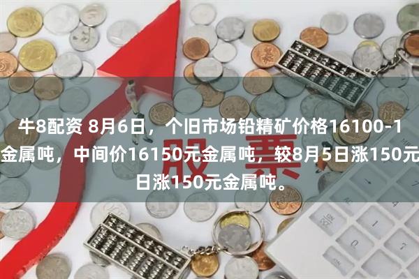 牛8配资 8月6日，个旧市场铅精矿价格16100-16200元金属吨，中间价16150元金属吨，较8月5日涨150元金属吨。