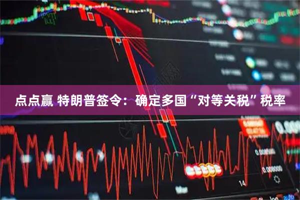 点点赢 特朗普签令:确定多国“对等关税”税率