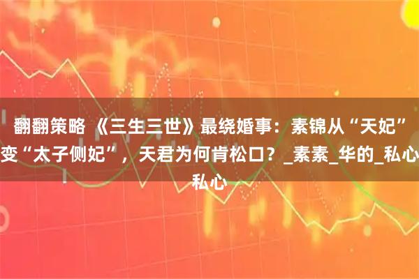 翻翻策略 《三生三世》最绕婚事：素锦从“天妃”变“太子侧妃”，天君为何肯松口？_素素_华的_私心